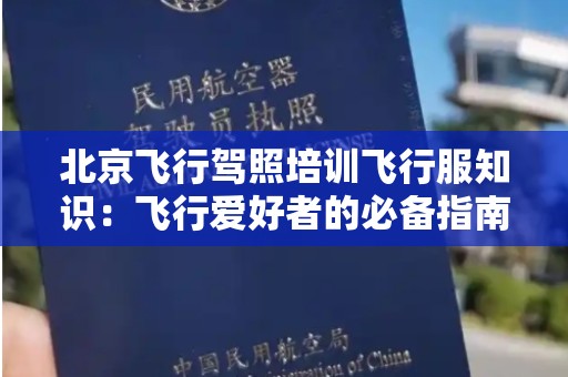 北京飞行驾照培训飞行服知识：飞行爱好者的必备指南