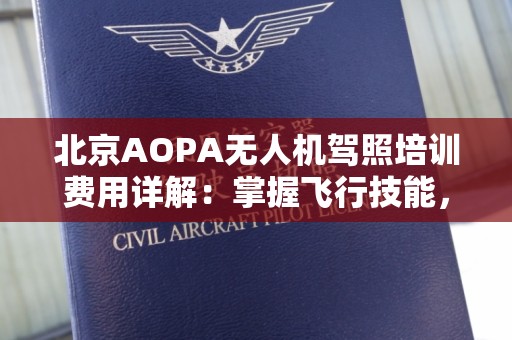 北京AOPA无人机驾照培训费用详解：掌握飞行技能，直面未来科技