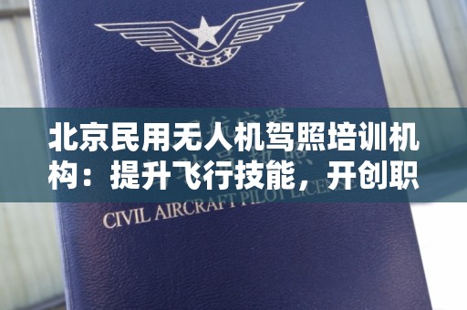 北京民用无人机驾照培训机构：提升飞行技能，开创职业新篇章
