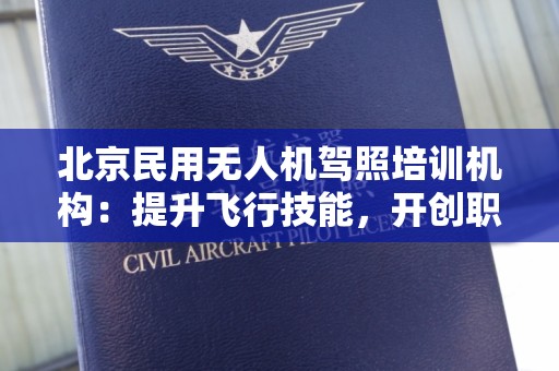 北京民用无人机驾照培训机构：提升飞行技能，开创职业新篇章