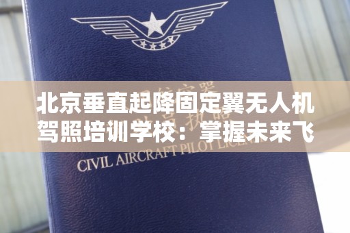 北京垂直起降固定翼无人机驾照培训学校：掌握未来飞行技术的最佳选择