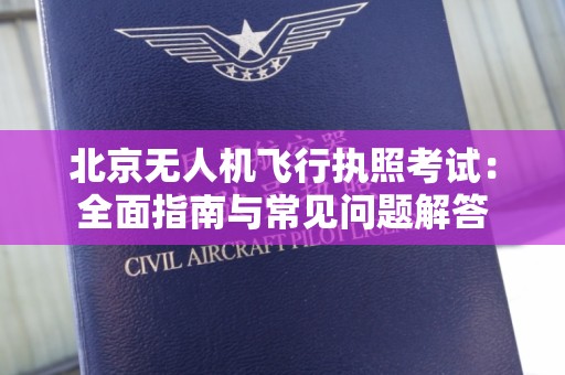 北京无人机飞行执照考试：全面指南与常见问题解答