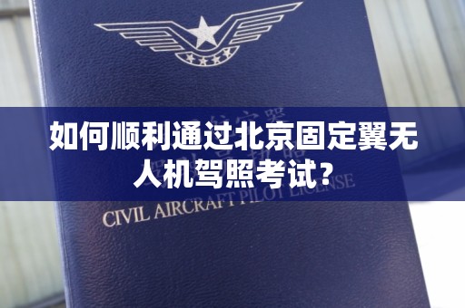 如何顺利通过北京固定翼无人机驾照考试？