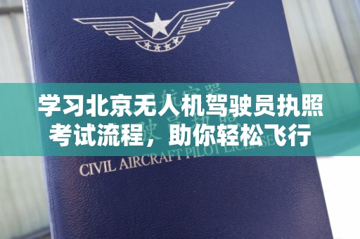 学习北京无人机驾驶员执照考试流程，助你轻松飞行