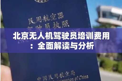 北京无人机驾驶员培训费用：全面解读与分析