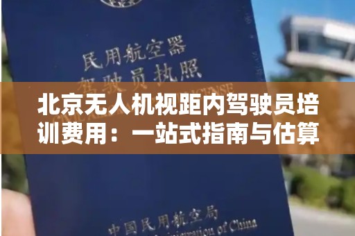 北京无人机视距内驾驶员培训费用：一站式指南与估算