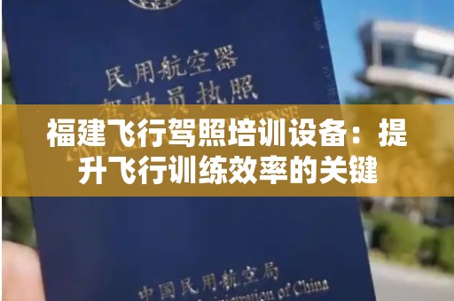 福建飞行驾照培训设备：提升飞行训练效率的关键