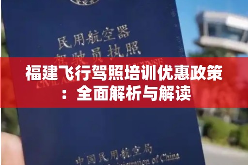 福建飞行驾照培训优惠政策：全面解析与解读