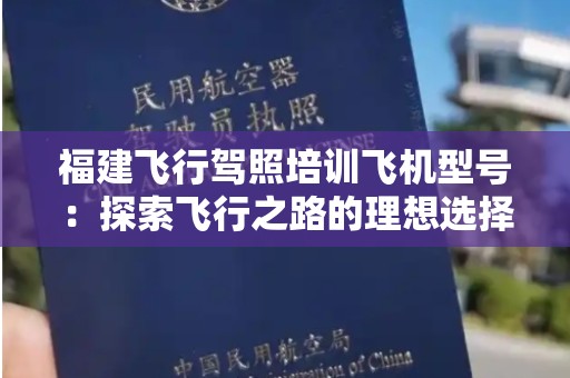 福建飞行驾照培训飞机型号：探索飞行之路的理想选择