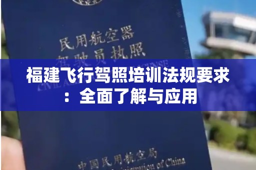 福建飞行驾照培训法规要求：全面了解与应用