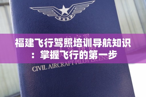 福建飞行驾照培训导航知识：掌握飞行的第一步