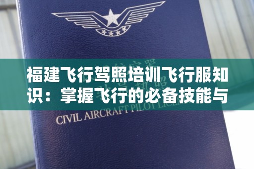 福建飞行驾照培训飞行服知识：掌握飞行的必备技能与装备
