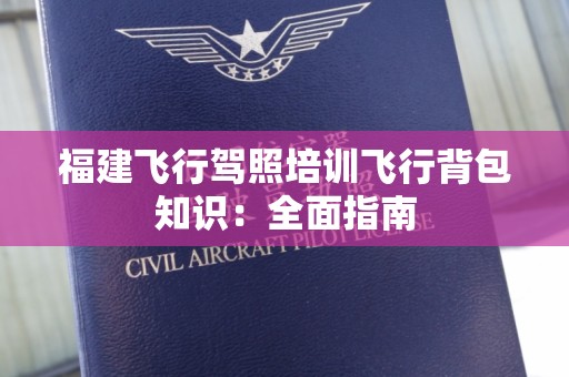 福建飞行驾照培训飞行背包知识：全面指南
