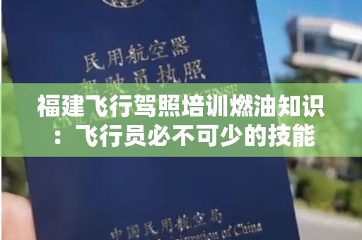 福建飞行驾照培训燃油知识：飞行员必不可少的技能