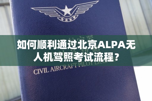 如何顺利通过北京ALPA无人机驾照考试流程？