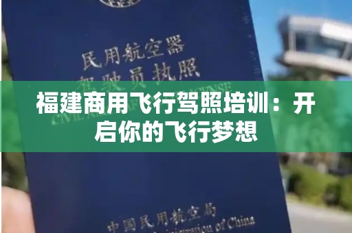 福建商用飞行驾照培训：开启你的飞行梦想