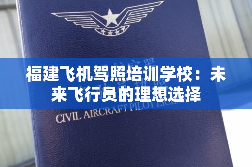 福建飞机驾照培训学校：未来飞行员的理想选择