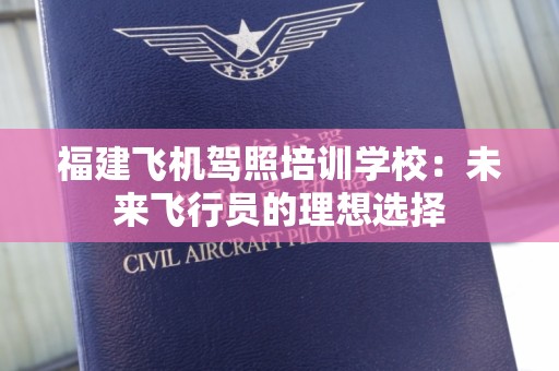 福建飞机驾照培训学校：未来飞行员的理想选择