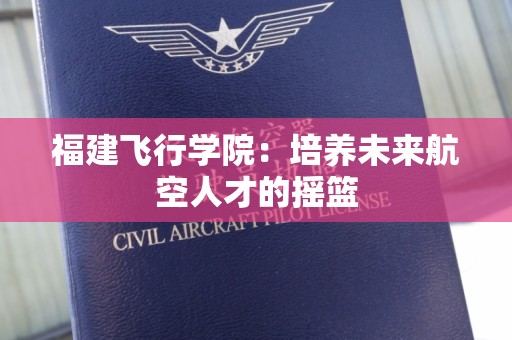 福建飞行学院：培养未来航空人才的摇篮