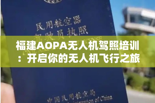 福建AOPA无人机驾照培训：开启你的无人机飞行之旅