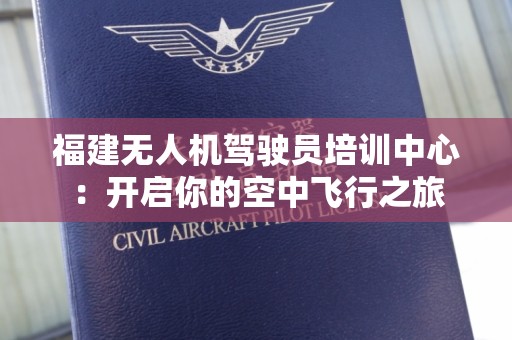 福建无人机驾驶员培训中心：开启你的空中飞行之旅