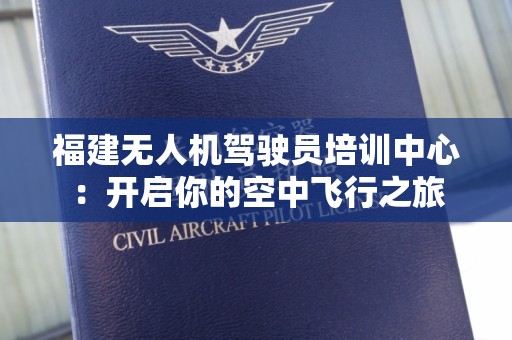 福建无人机驾驶员培训中心：开启你的空中飞行之旅