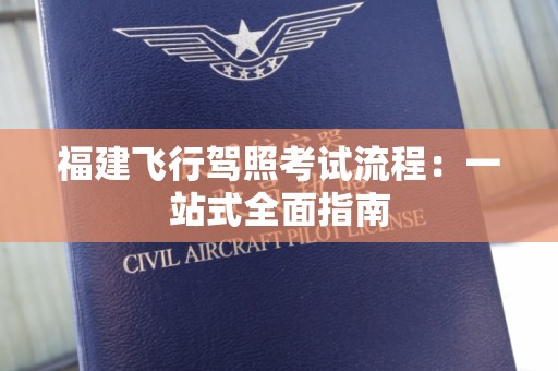 福建飞行驾照考试流程：一站式全面指南