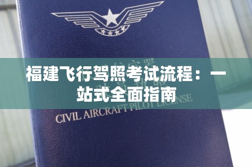 福建飞行驾照考试流程：一站式全面指南