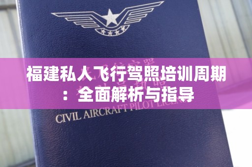 福建私人飞行驾照培训周期：全面解析与指导
