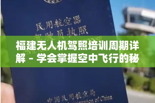 福建无人机驾照培训周期详解 – 学会掌握空中飞行的秘诀