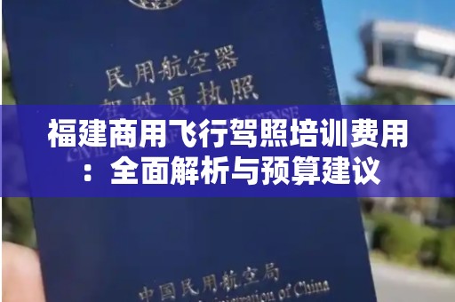福建商用飞行驾照培训费用：全面解析与预算建议