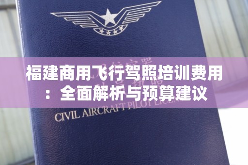 福建商用飞行驾照培训费用：全面解析与预算建议
