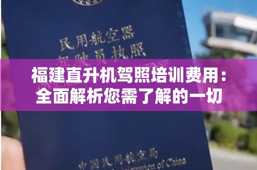 福建直升机驾照培训费用：全面解析您需了解的一切