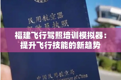 福建飞行驾照培训模拟器：提升飞行技能的新趋势