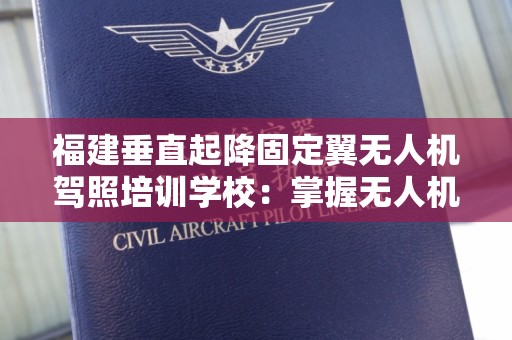 福建垂直起降固定翼无人机驾照培训学校：掌握无人机驾照的关键