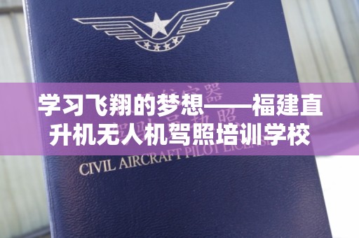 学习飞翔的梦想——福建直升机无人机驾照培训学校