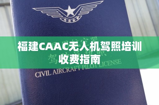 福建CAAC无人机驾照培训收费指南
