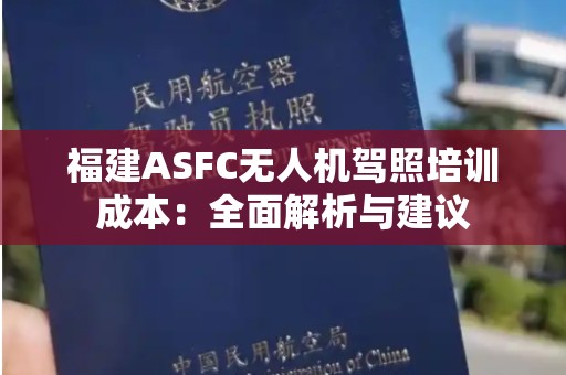 福建ASFC无人机驾照培训成本：全面解析与建议