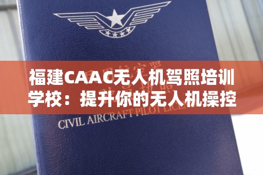 福建CAAC无人机驾照培训学校：提升你的无人机操控技能