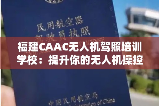 福建CAAC无人机驾照培训学校：提升你的无人机操控技能