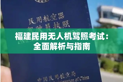 福建民用无人机驾照考试：全面解析与指南