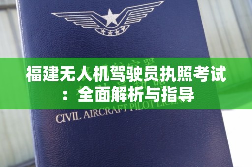 福建无人机驾驶员执照考试：全面解析与指导