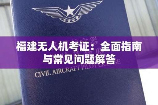 福建无人机考证：全面指南与常见问题解答