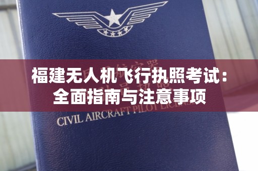 福建无人机飞行执照考试：全面指南与注意事项
