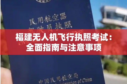 福建无人机飞行执照考试：全面指南与注意事项