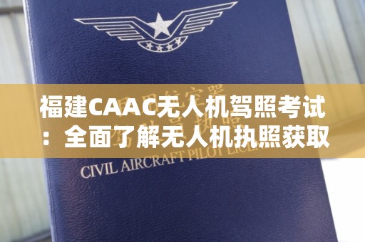 福建CAAC无人机驾照考试：全面了解无人机执照获取的过程与要求
