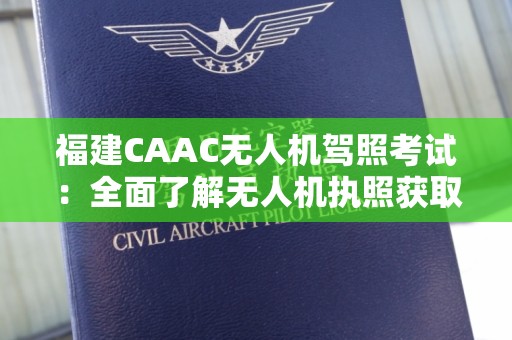 福建CAAC无人机驾照考试：全面了解无人机执照获取的过程与要求