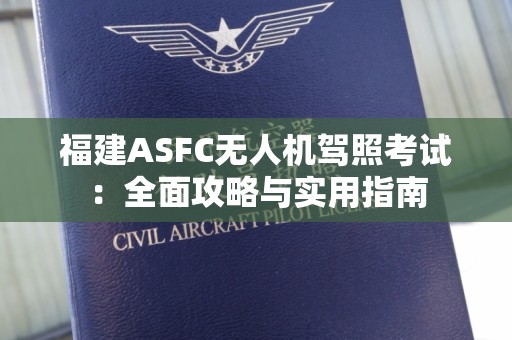 福建ASFC无人机驾照考试：全面攻略与实用指南