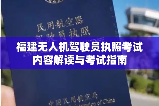 福建无人机驾驶员执照考试内容解读与考试指南