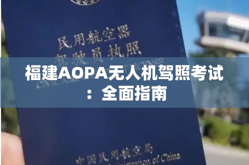 福建AOPA无人机驾照考试：全面指南
